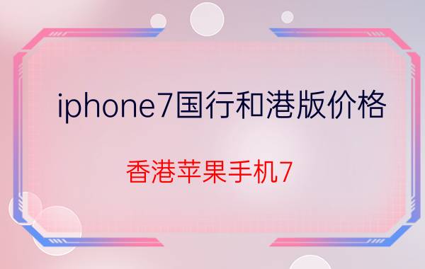 iphone7国行和港版价格 香港苹果手机7（128G）卖多少钱？